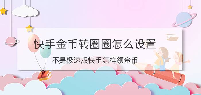 快手金币转圈圈怎么设置 不是极速版快手怎样领金币？